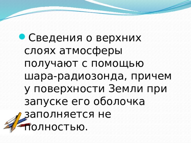 Сведения о верхних слоях атмосферы получают с помощью шара-радиозонда, причем у поверхности Земли при запуске его оболочка заполняется не полностью. 