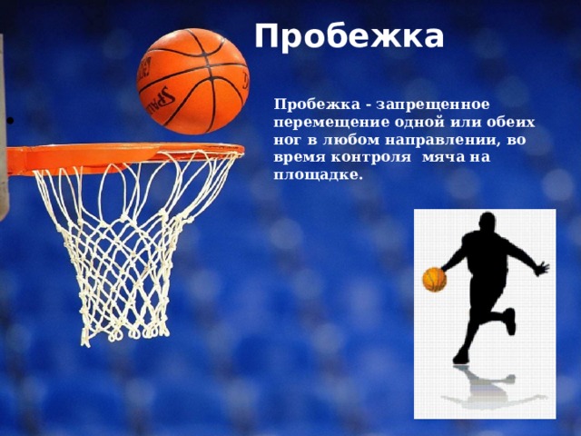 Пробежка   Пробежка - запрещенное перемещение одной или обеих ног в любом направлении, во время контроля мяча на площадке. 