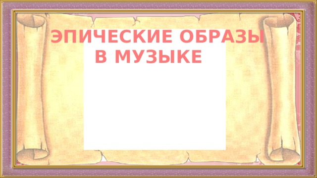  ЭПИЧЕСКИЕ ОБРАЗЫ  В МУЗЫКЕ 