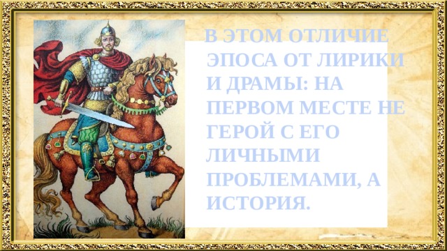  В ЭТОМ ОТЛИЧИЕ ЭПОСА ОТ ЛИРИКИ И ДРАМЫ: НА ПЕРВОМ МЕСТЕ НЕ ГЕРОЙ С ЕГО ЛИЧНЫМИ ПРОБЛЕМАМИ, А ИСТОРИЯ. 
