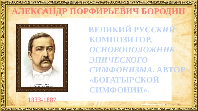 АЛЕКСАНДР ПОРФИРЬЕВИЧ БОРОДИН  ВЕЛИКИЙ РУС СКИЙ КОМПОЗИТОР, ОСНОВОПОЛОЖНИК ЭПИЧЕСКОГО СИМФОНИЗМА . АВТОР «БОГАТЫРСКОЙ СИМФОНИИ». 1833-1887 