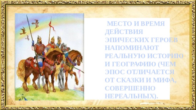   МЕСТО И ВРЕМЯ ДЕЙСТВИЯ ЭПИЧЕСКИХ ГЕРОЕВ НАПОМИНАЮТ РЕАЛЬНУЮ ИСТОРИЮ И ГЕОГРАФИЮ (ЧЕМ ЭПОС ОТЛИЧАЕТСЯ ОТ СКАЗКИ И МИФА, СОВЕРШЕННО НЕРЕАЛЬНЫХ). 