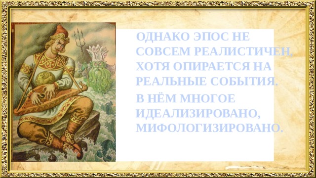  ОДНАКО ЭПОС НЕ СОВСЕМ РЕАЛИСТИЧЕН, ХОТЯ ОПИРАЕТСЯ НА РЕАЛЬНЫЕ СОБЫТИЯ.  В НЁМ МНОГОЕ ИДЕАЛИЗИРОВАНО, МИФОЛОГИЗИРОВАНО. 