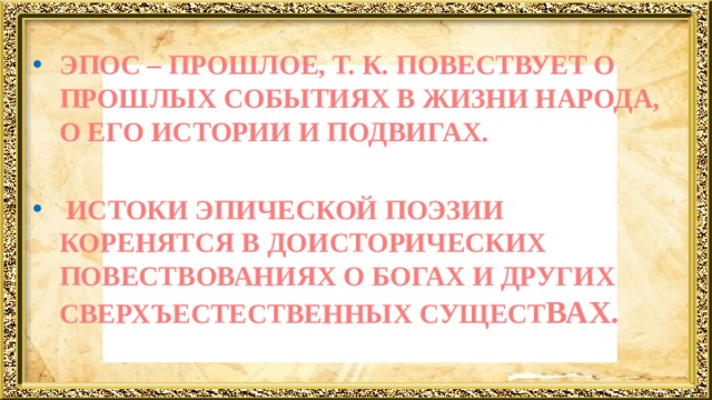 ЭПОС – ПРОШЛОЕ, Т. К. ПОВЕСТВУЕТ О ПРОШЛЫХ СОБЫТИЯХ В ЖИЗНИ НАРОДА, О ЕГО ИСТОРИИ И ПОДВИГАХ.   ИСТОКИ ЭПИЧЕСКОЙ ПОЭЗИИ КОРЕНЯТСЯ В ДОИСТОРИЧЕСКИХ ПОВЕСТВОВАНИЯХ О БОГАХ И ДРУГИХ СВЕРХЪЕСТЕСТВЕННЫХ СУЩЕСТ ВАХ.  