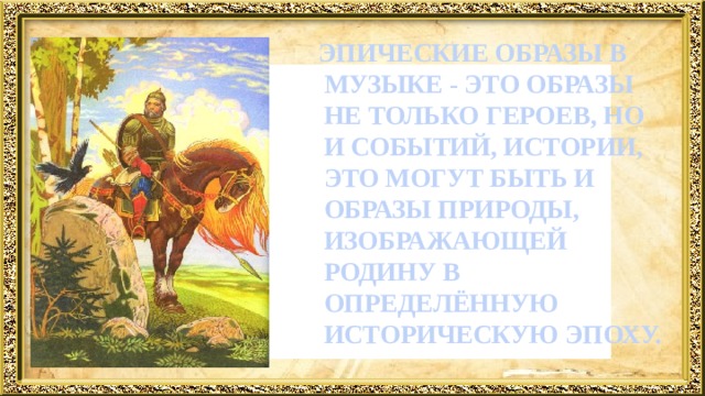  ЭПИЧЕСКИЕ ОБРАЗЫ В МУЗЫКЕ - ЭТО ОБРАЗЫ НЕ ТОЛЬКО ГЕРОЕВ, НО И СОБЫТИЙ, ИСТОРИИ, ЭТО МОГУТ БЫТЬ И ОБРАЗЫ ПРИРОДЫ, ИЗОБРАЖАЮЩЕЙ РОДИНУ В ОПРЕДЕЛЁННУЮ ИСТОРИЧЕСКУЮ ЭПОХУ. 