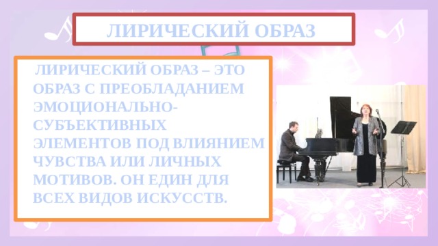 ЛИРИЧЕСКИЙ ОБРАЗ  ЛИРИЧЕСКИЙ ОБРАЗ – ЭТО ОБРАЗ С ПРЕОБЛАДАНИЕМ ЭМОЦИОНАЛЬНО-СУБЪЕКТИВНЫХ ЭЛЕМЕНТОВ ПОД ВЛИЯНИЕМ ЧУВСТВА ИЛИ ЛИЧНЫХ МОТИВОВ. ОН ЕДИН ДЛЯ ВСЕХ ВИДОВ ИСКУССТВ.  