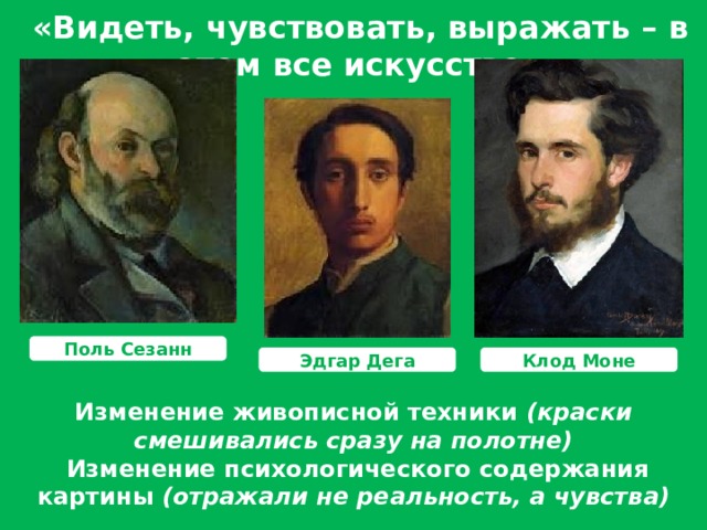 «Видеть, чувствовать, выражать – в этом все искусство»  Поль Сезанн Клод Моне  Эдгар Дега Изменение живописной техники (краски смешивались сразу на полотне)  Изменение психологического содержания картины (отражали не реальность, а чувства) 