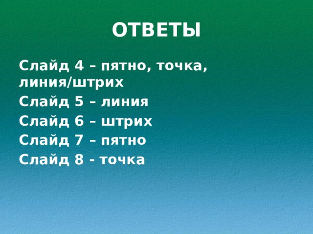ОТВЕТЫ Слайд 4 – пятно, точка, линия/штрих Слайд 5 – линия Слайд 6 – штрих Слайд 7 – пятно Слайд 8 - точка 