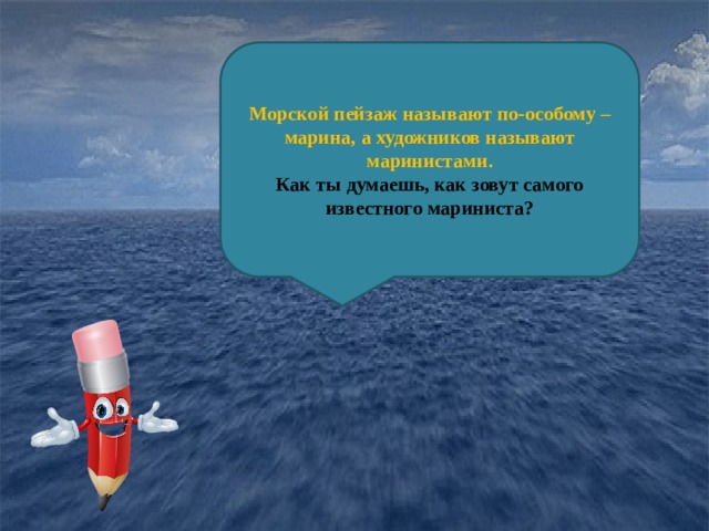 Морской пейзаж называют по-особому – марина, а художников называют маринистами. Как ты думаешь, как зовут самого известного мариниста? 