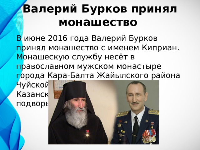 Валерий Бурков принял монашество В июне 2016 года Валерий Бурков принял монашество с именем Киприан. Монашескую службу несёт в православном мужском монастыре города Кара-Балта Жайылского района Чуйской области Киргизии (Свято-Казанское мужское Архиерейское подворье). 