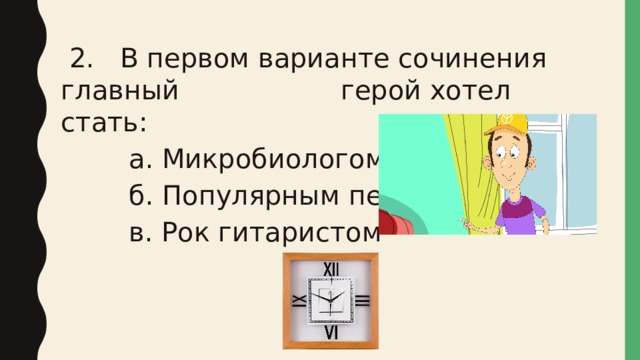  2. В первом варианте сочинения главный герой хотел стать:  а. Микробиологом  б. Популярным певцом  в. Рок гитаристом 