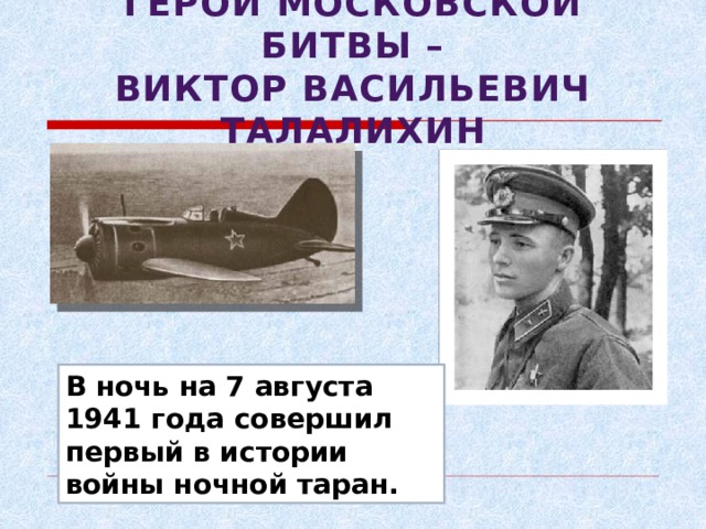 ГЕРОИ МОСКОВСКОЙ БИТВЫ –  ВИКТОР ВАСИЛЬЕВИЧ ТАЛАЛИХИН В ночь на 7 августа 1941 года совершил первый в истории войны ночной таран. 