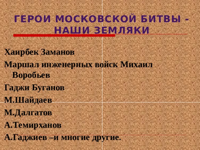 ГЕРОИ МОСКОВСКОЙ БИТВЫ -  НАШИ ЗЕМЛЯКИ   Хаирбек Заманов  Маршал инженерных войск Михаил Воробьев  Гаджи Буганов  М.Шайдаев  М.Далгатов  А.Темирханов  А.Гаджиев –и многие другие . 