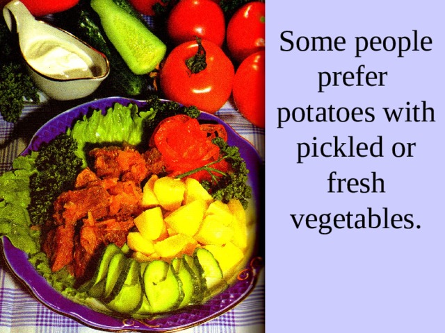 Some people prefer potatoes with pickled or fresh vegetables. 