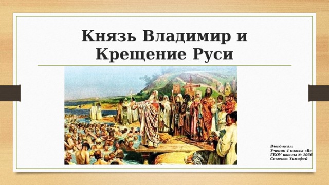 Князь Владимир и Крещение Руси Выполнил: Ученик 4 класса «В» ГБОУ школы № 1056 Семенов Тимофей 