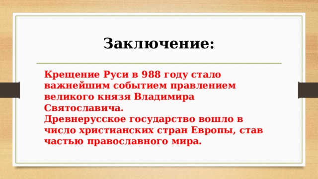 Заключение: Крещение Руси в 988 году стало важнейшим событием правлением великого князя Владимира Святославича. Древнерусское государство вошло в число христианских стран Европы, став частью православного мира.  