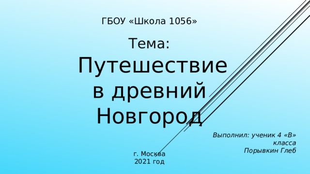 ГБОУ «Школа 1056» Тема:  Путешествие  в древний Новгород Выполнил: ученик 4 «В» класса Порывкин Глеб г. Москва 2021 год 