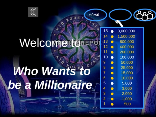 50:50 15 3,000,000 14 1,500,000 Welcome to    Who Wants to be a Millionaire 13  800,000 12  400,000 11  200,000 10  100,000 9  50,000 8  25,000 7  15,000 6  10,000 5  5,000 4  3,000 3  2,000 2  1,000 1  500 