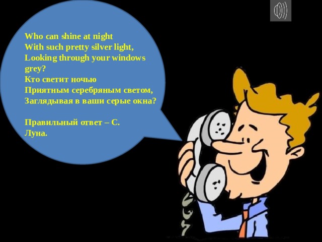Who can shine at night With such pretty silver light, Looking through your windows grey? Кто светит ночью Приятным серебряным светом, Заглядывая в ваши серые окна?  Правильный ответ – С. Луна. 