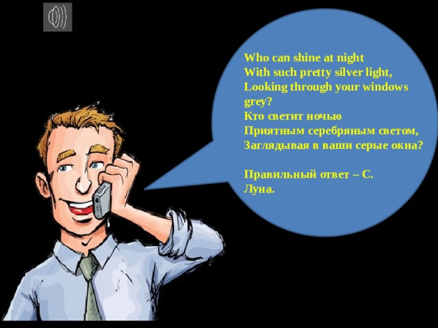 Who can shine at night With such pretty silver light, Looking through your windows grey? Кто светит ночью Приятным серебряным светом, Заглядывая в ваши серые окна?  Правильный ответ – С. Луна. 