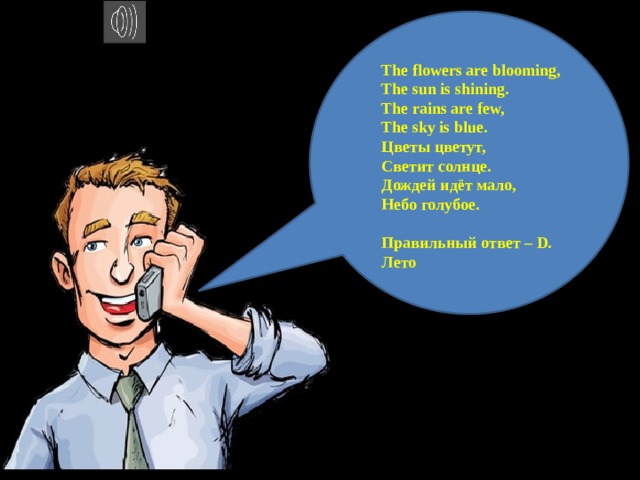 The flowers are blooming,  The sun is shining.  The rains are few,  The sky is blue. Цветы цветут, Светит солнце. Дождей идёт мало, Небо голубое.  Правильный ответ – D. Лето 