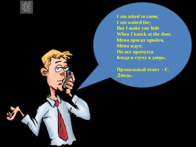 I am asked to come, I am waited for; But I make you hide When I knock at the door. Меня просят прийти, Меня ждут; Но все прячутся Когда я стучу в дверь.  Правильный ответ - С. Дождь. 