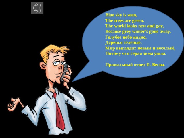 Blue sky is seen,  The trees are green.  The world looks new and gay,  Because grey winter’s gone away. Голубое небо видно, Деревья зеленые. Мир выглядит новым и веселый, Потому что серая зима ушла.  Правильный ответ D. Весна.  