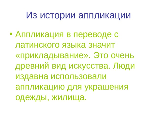Из истории аппликации Аппликация в переводе с латинского языка значит «прикладывание». Это очень древний вид искусства. Люди издавна использовали аппликацию для украшения одежды, жилища. 