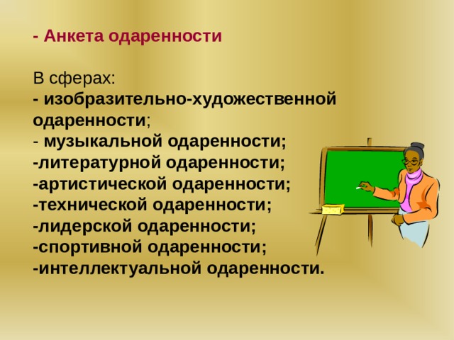 - Анкета одаренности В сферах: - изобразительно-художественной одаренности ; - музыкальной одаренности; -литературной одаренности; -артистической одаренности; -технической одаренности; -лидерской одаренности; -спортивной одаренности; -интеллектуальной одаренности.