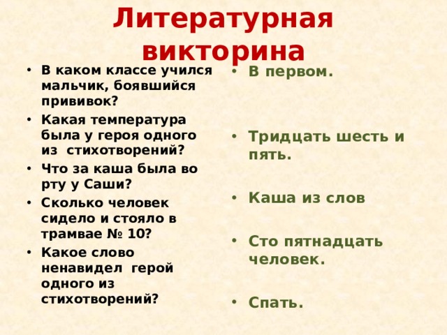 Литературная викторина В каком классе учился мальчик, боявшийся прививок? Какая температура была у героя одного из стихотворений? Что за каша была во рту у Саши? Сколько человек сидело и стояло в трамвае № 10? Какое слово ненавидел герой одного из стихотворений? В первом.   Тридцать шесть и пять.  Каша из слов  Сто пятнадцать человек.  Спать. 