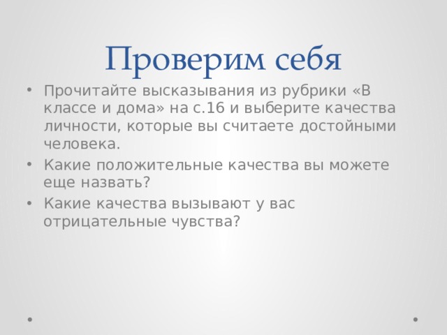 Проверим себя Прочитайте высказывания из рубрики «В классе и дома» на с.16 и выберите качества личности, которые вы считаете достойными человека. Какие положительные качества вы можете еще назвать? Какие качества вызывают у вас отрицательные чувства? 