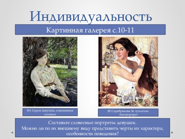 Индивидуальность Картинная галерея с.10-11 ВА Серов Девушка, освещенная солнцем ЗЕ Серебрякова За туалетом. Автопортрет Составьте словесные портреты девушек. Можно ли по их внешнему виду представить черты их характера, особенности поведения? 