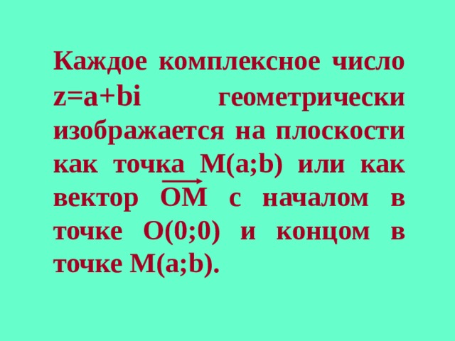 Каждое комплексное число z=a+bi  геометрически изображается на плоскости как точка M(a;b) или как вектор ОМ с началом в точке O( 0;0 ) и концом в точке M(a;b) . 