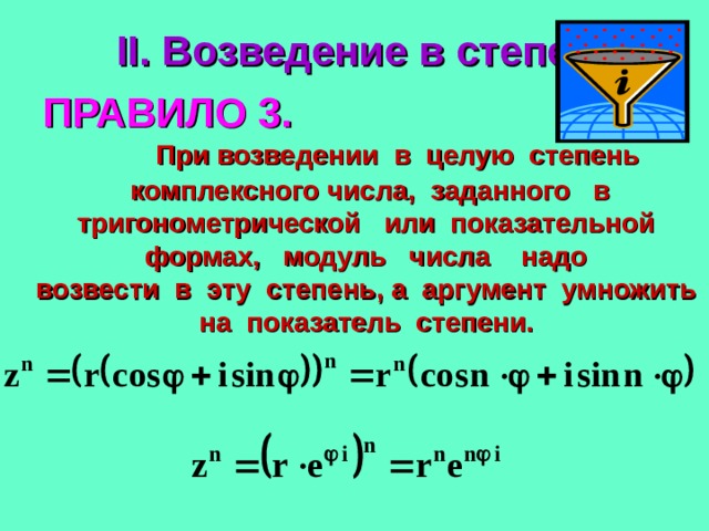 II. Возведение в степень. ПРАВИЛО 3.  При возведении в целую степень комплексного числа, заданного в тригонометрической или показательной формах, модуль числа надо возвести в эту степень, а аргумент умножить на показатель степени. 