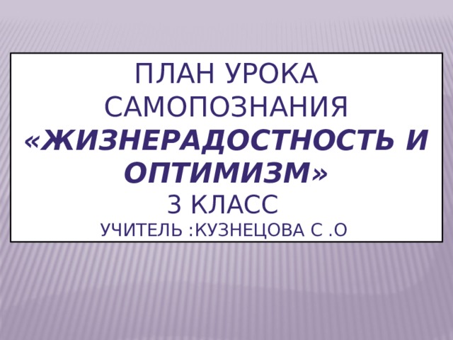 План урока Самопознания «Жизнерадостность и оптимизм» 3 класс Учитель :Кузнецова С .О 