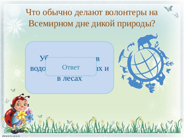 Что обычно делают волонтеры на Всемирном дне дикой природы? Убирают мусор в водоемах, на пляжах и в лесах Ответ 