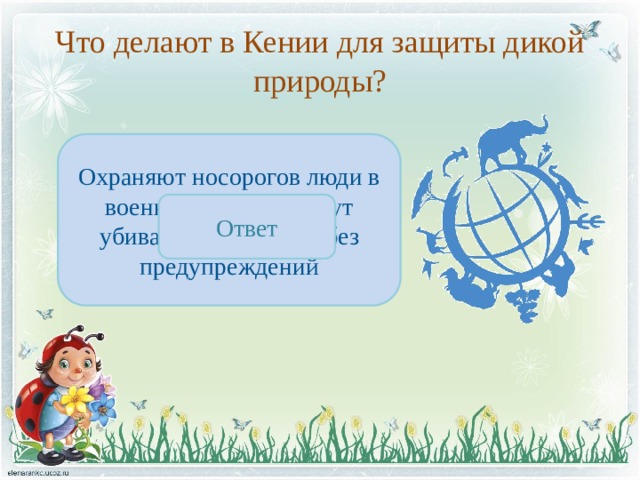 Что делают в Кении для защиты дикой природы? Охраняют носорогов люди в военной форме и могут убивать браконьеров без предупреждений Ответ 