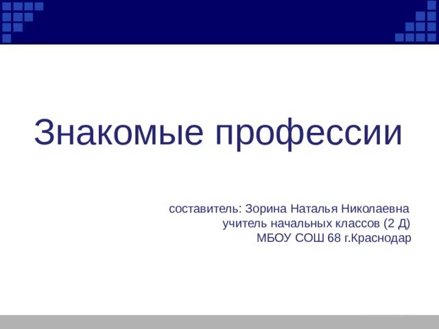 Знакомые профессии     составитель: Зорина Наталья Николаевна     учитель начальных классов (2 Д)        МБОУ СОШ 68 г.Краснодар 