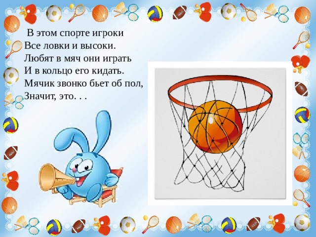   В этом спорте игроки Все ловки и высоки. Любят в мяч они играть И в кольцо его кидать. Мячик звонко бьет об пол, Значит, это. . . 