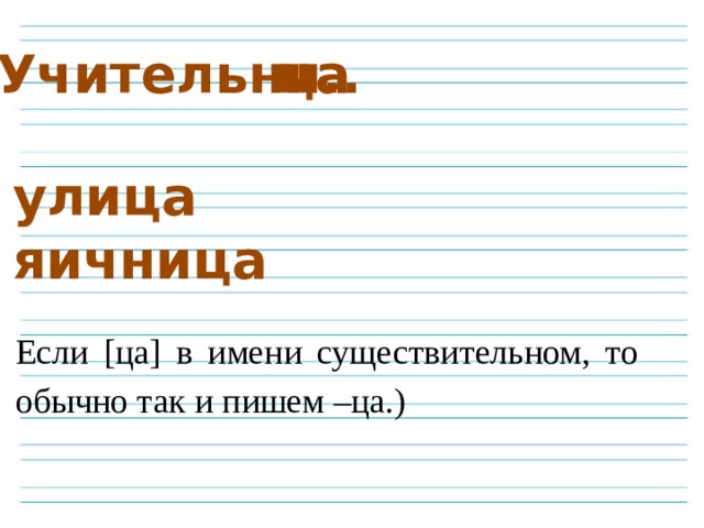 Учительни.. ца улица яичница Если [ца] в имени существительном, то обычно так и пишем –ца.) 