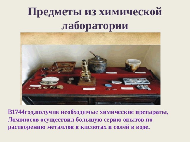 Предметы из химической лаборатории В1744год,получив необходимые химические препараты, Ломоносов осуществил большую серию опытов по растворению металлов в кислотах и солей в воде. 