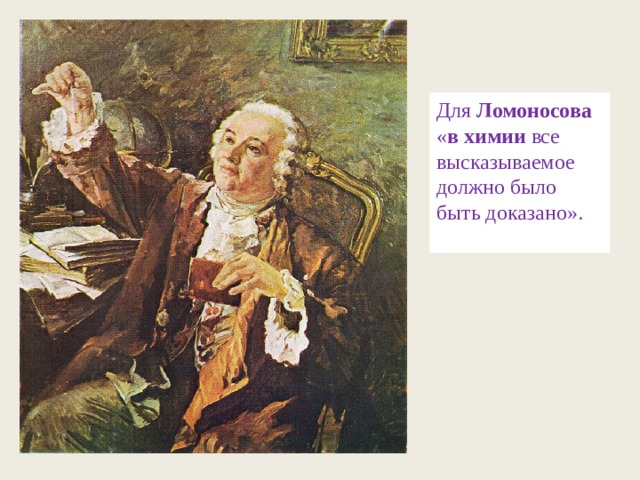 Для  Ломоносова  « в   химии  все высказываемое должно было быть доказано». 