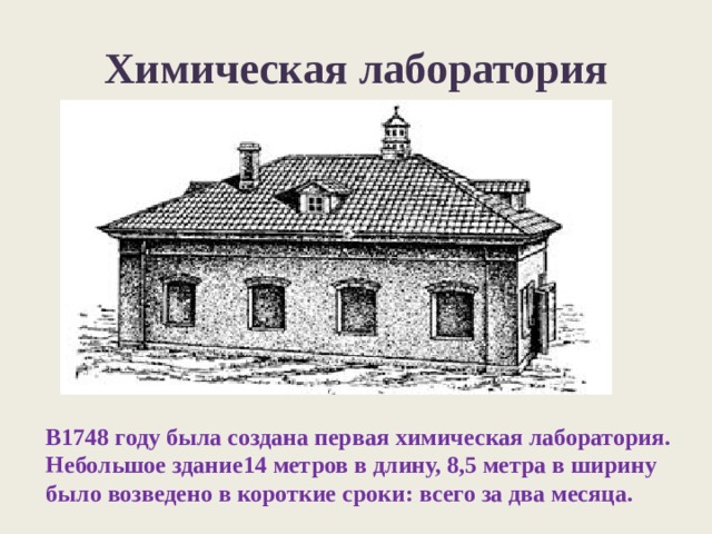 Химическая лаборатория В1748 году была создана первая химическая лаборатория. Небольшое здание14 метров в длину, 8,5 метра в ширину было возведено в короткие сроки: всего за два месяца. 