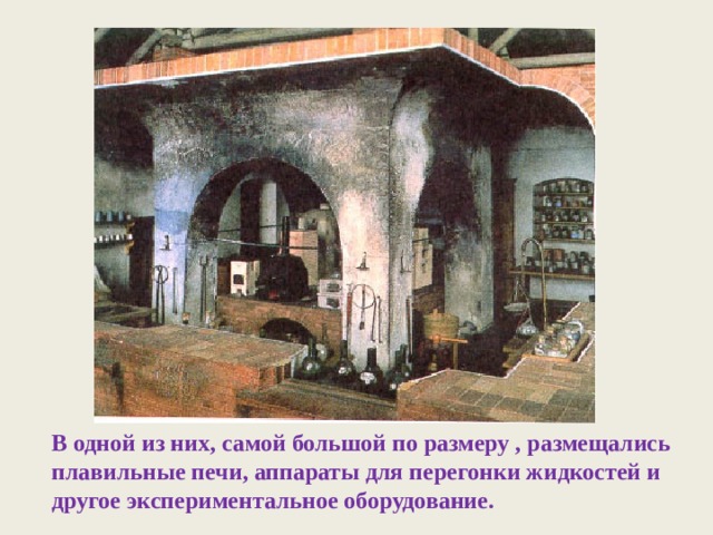В одной из них, самой большой по размеру , размещались плавильные печи, аппараты для перегонки жидкостей и другое экспериментальное оборудование. 