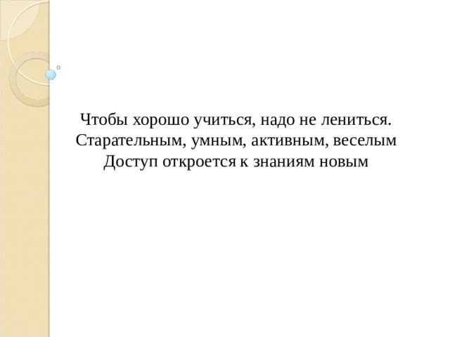 Чтобы хорошо учиться, надо не лениться. Старательным, умным, активным, веселым Доступ откроется к знаниям новым 
