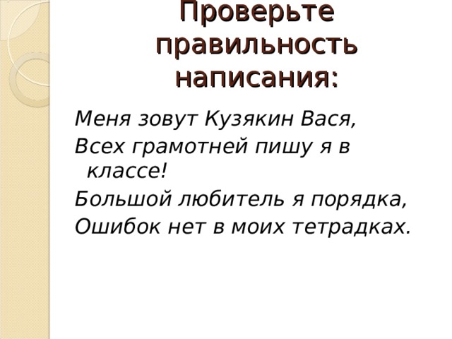 Проверьте правильность написания: Меня зовут Кузякин Вася, Всех грамотней пишу я в классе! Большой любитель я порядка, Ошибок нет в моих тетрадках.  