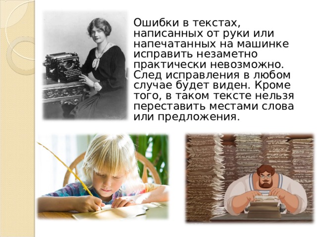  Ошибки в текстах, написанных от руки или напечатанных на машинке исправить незаметно практически невозможно. След исправления в любом случае будет виден. Кроме того, в таком тексте нельзя переставить местами слова или предложения . 