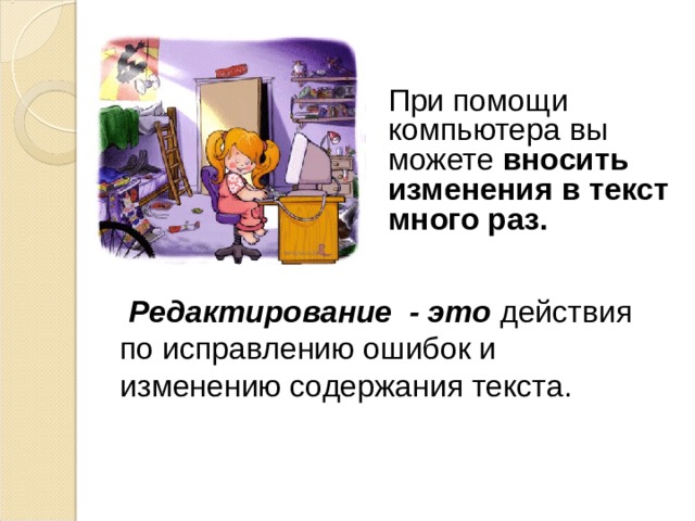  При помощи компьютера вы можете вносить изменения в текст много раз.   Редактирование - это действия по исправлению ошибок и изменению содержания текста. 