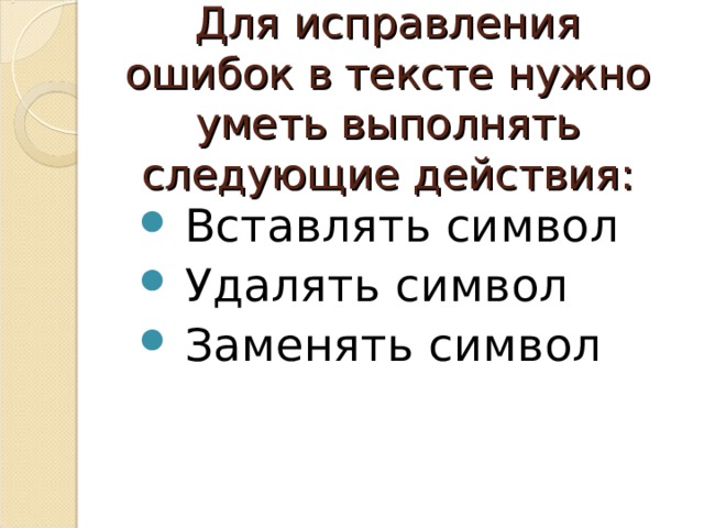Для исправления ошибок в тексте нужно уметь выполнять следующие действия:  Вставлять символ  Удалять символ  Заменять символ 