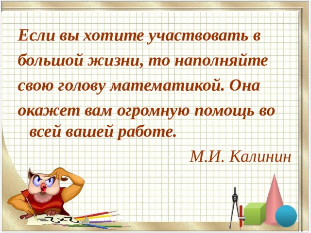 Если вы хотите участвовать в большой жизни, то наполняйте свою голову математикой. Она окажет вам огромную помощь во всей вашей работе. М.И. Калинин  